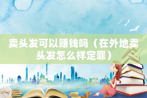賣頭發可以賺錢嗎（在外地賣頭發怎么樣定罪）