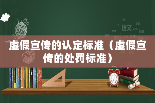 虛假宣傳的認(rèn)定標(biāo)準(zhǔn)（虛假宣傳的處罰標(biāo)準(zhǔn)）