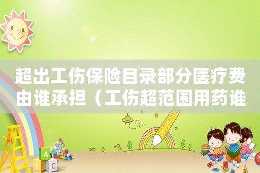 超出工傷保險目錄部分醫療費由誰承擔（工傷超范圍用藥誰承擔）