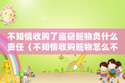 不知情收購了盜竊贓物負什么責任（不知情收購贓物怎么不被定罪）