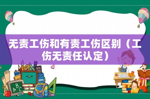 無(wú)責(zé)工傷和有責(zé)工傷區(qū)別（工傷無(wú)責(zé)任認(rèn)定）
