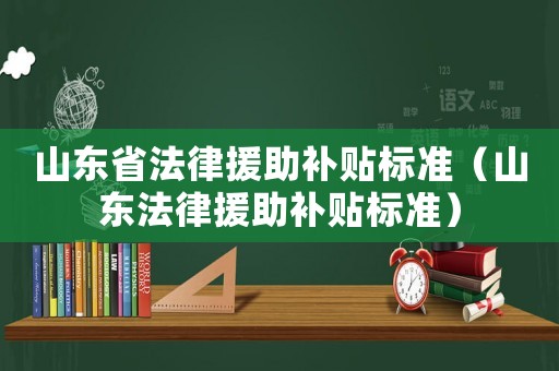 山東省法律援助補(bǔ)貼標(biāo)準(zhǔn)（山東法律援助補(bǔ)貼標(biāo)準(zhǔn)）