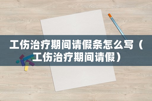 工傷治療期間請假條怎么寫（工傷治療期間請假）