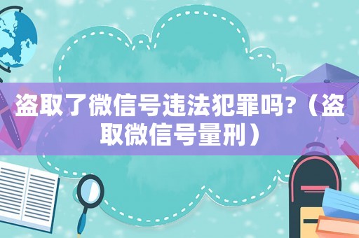 盜取了微信號違法犯罪嗎?（盜取微信號量刑）