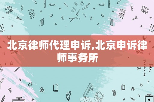 北京律師代理申訴,北京申訴律師事務所