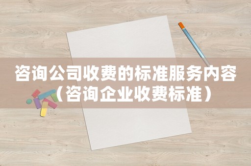 咨詢公司收費的標準服務內容（咨詢企業收費標準）