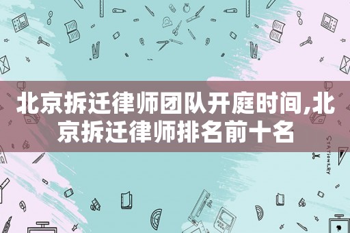 北京拆遷律師團隊開庭時間,北京拆遷律師排名前十名