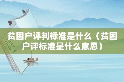 貧困戶評判標準是什么（貧困戶評標準是什么意思）