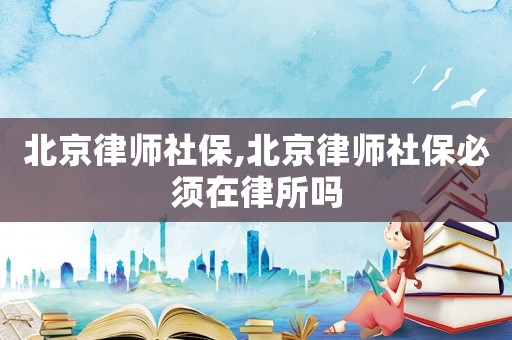 北京律師社保,北京律師社保必須在律所嗎