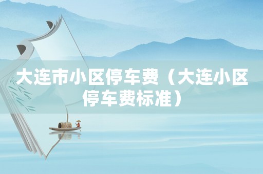 大連市小區停車費（大連小區停車費標準）