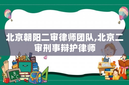 北京朝陽二審律師團隊,北京二審刑事辯護律師
