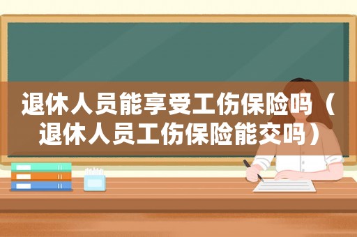 退休人員能享受工傷保險嗎（退休人員工傷保險能交嗎）