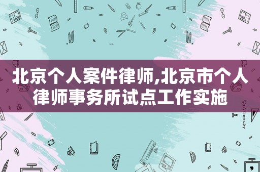 北京個人案件律師,北京市個人律師事務所試點工作實施