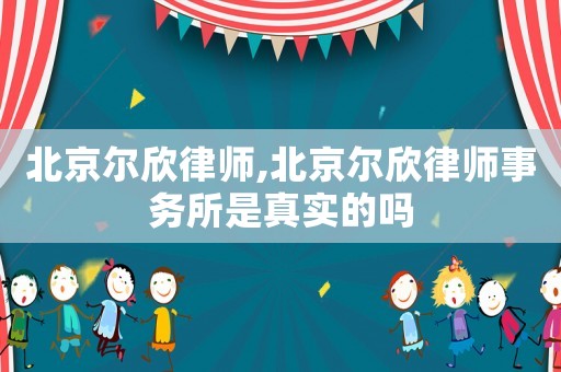 北京爾欣律師,北京爾欣律師事務所是真實的嗎