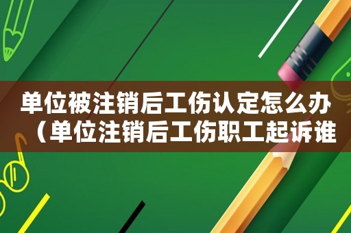 單位被注銷后工傷認定怎么辦（單位注銷后工傷職工起訴誰）