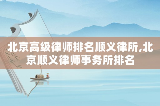 北京高級律師排名順義律所,北京順義律師事務(wù)所排名