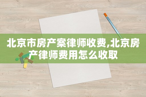 北京市房產(chǎn)案律師收費,北京房產(chǎn)律師費用怎么收取