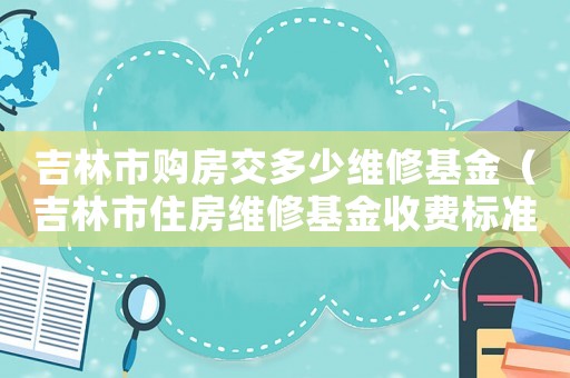 吉林市購房交多少維修基金（吉林市住房維修基金收費標準）