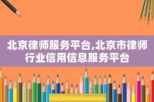 北京律師服務平臺,北京市律師行業(yè)信用信息服務平臺