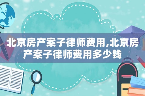 北京房產案子律師費用,北京房產案子律師費用多少錢