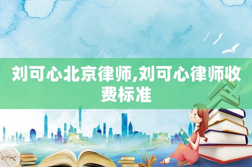 劉可心北京律師,劉可心律師收費標準