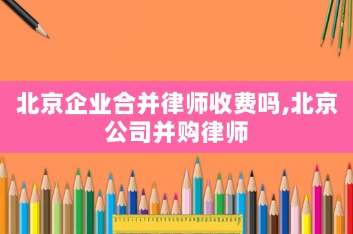 北京企業(yè)合并律師收費(fèi)嗎,北京公司并購(gòu)律師