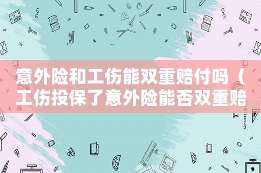 意外險(xiǎn)和工傷能雙重賠付嗎（工傷投保了意外險(xiǎn)能否雙重賠償）