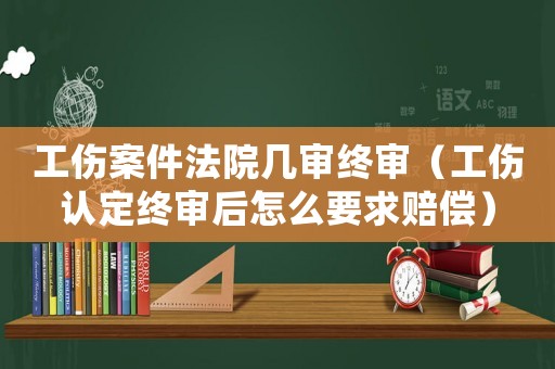工傷案件法院幾審終審（工傷認定終審后怎么要求賠償）