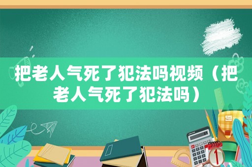 把老人氣死了犯法嗎視頻（把老人氣死了犯法嗎）