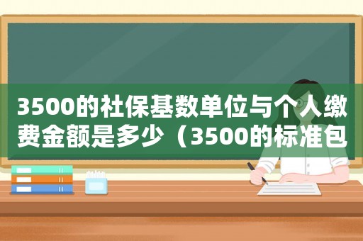 3500的社保基數(shù)單位與個人繳費金額是多少（3500的標(biāo)準(zhǔn)包含社保嗎）