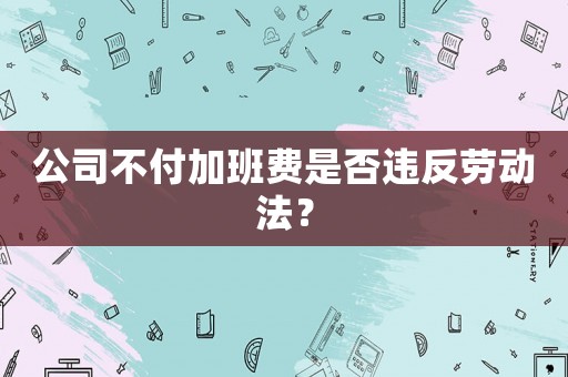 公司不付加班費是否違反勞動法？