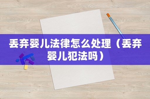 丟棄嬰兒法律怎么處理（丟棄嬰兒犯法嗎）