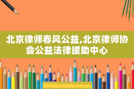 北京律師春風公益,北京律師協會公益法律援助中心