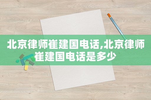北京律師崔建國電話,北京律師崔建國電話是多少