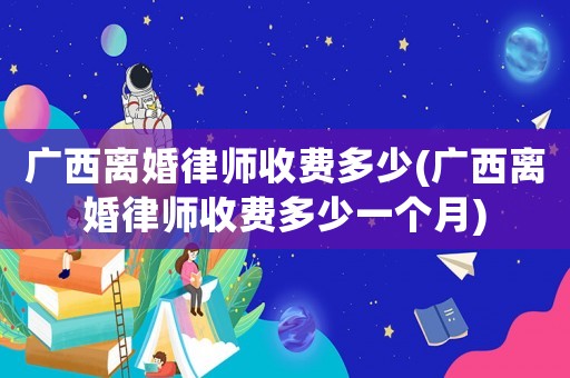 廣西離婚律師收費多少(廣西離婚律師收費多少一個月)