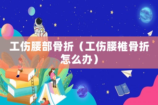 工傷腰部骨折（工傷腰椎骨折怎么辦）