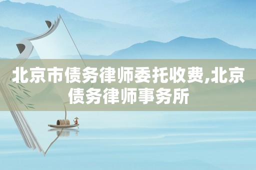 北京市債務律師委托收費,北京債務律師事務所