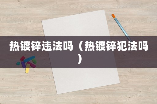 熱鍍鋅違法嗎（熱鍍鋅犯法嗎）