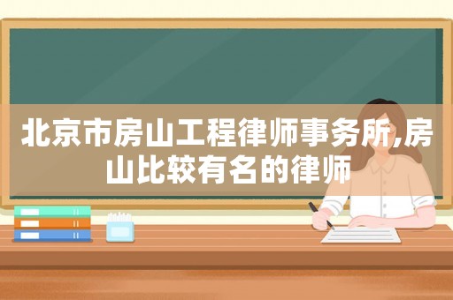 北京市房山工程律師事務所,房山比較有名的律師
