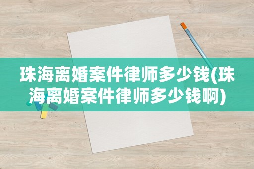 珠海離婚案件律師多少錢(珠海離婚案件律師多少錢啊)
