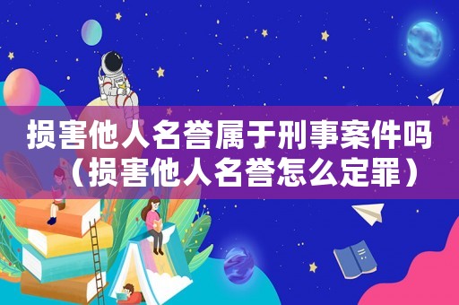 損害他人名譽屬于刑事案件嗎（損害他人名譽怎么定罪）