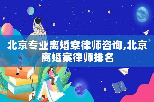 北京專業離婚案律師咨詢,北京離婚案律師排名