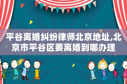 平谷離婚糾紛律師北京地址,北京市平谷區要離婚到哪辦理