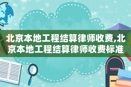 北京本地工程結算律師收費,北京本地工程結算律師收費標準表