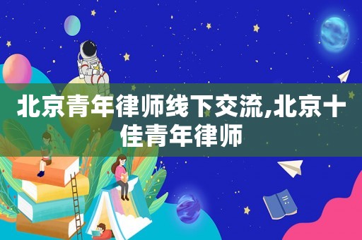 北京青年律師線下交流,北京十佳青年律師