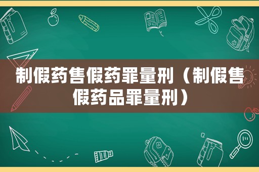 制假藥售假藥罪量刑（制假售假藥品罪量刑）