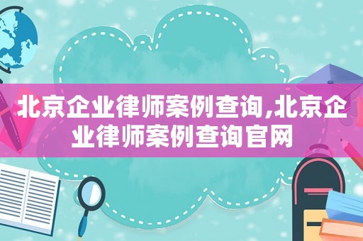 北京企業律師案例查詢,北京企業律師案例查詢官網