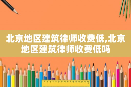 北京地區建筑律師收費低,北京地區建筑律師收費低嗎