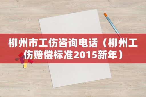 柳州市工傷咨詢電話（柳州工傷賠償標(biāo)準(zhǔn)2015新年）