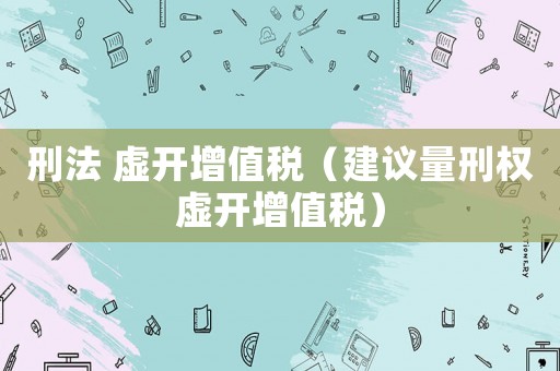 刑法 虛開增值稅（建議量刑權(quán)虛開增值稅）